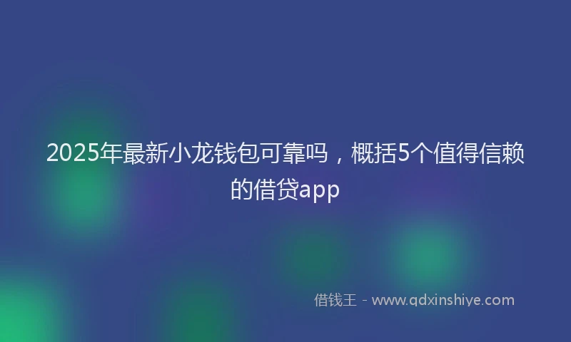 2025年最新小龙钱包可靠吗，概括5个值得信赖的借贷app
