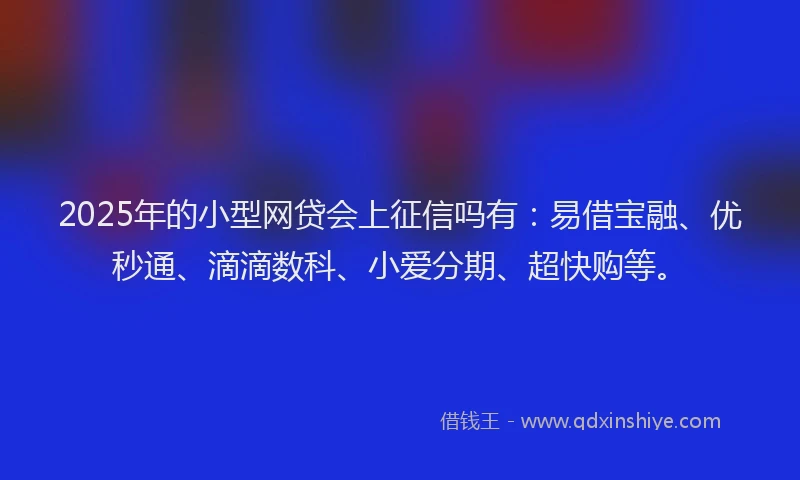 2025年的小型网贷会上征信吗有：易借宝融、优秒通、滴滴数科、小爱分期、超快购等。