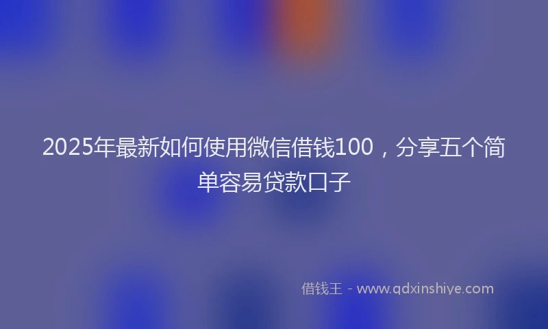 2025年最新如何使用微信借钱100，分享五个简单容易贷款口子