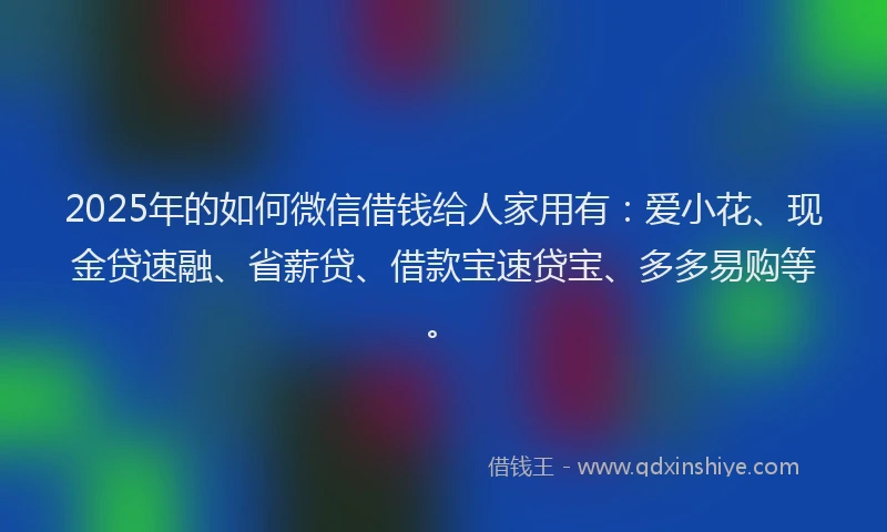2025年的如何微信借钱给人家用有：爱小花、现金贷速融、省薪贷、借款宝速贷宝、多多易购等。