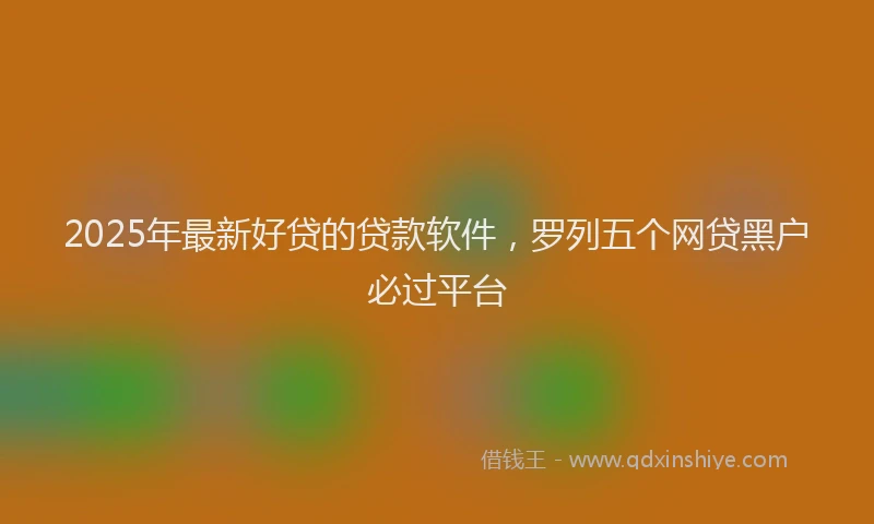 2025年最新好贷的贷款软件，罗列五个网贷黑户必过平台