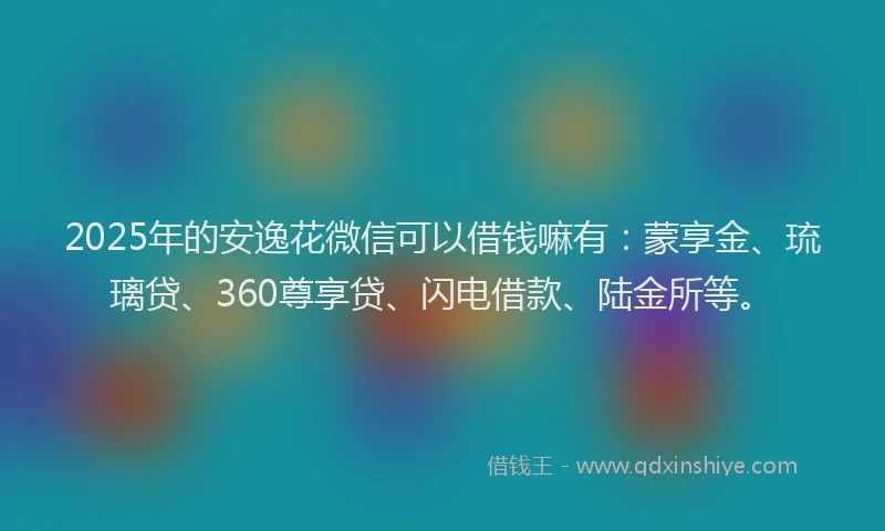 2025年的安逸花微信可以借钱嘛有：蒙享金、琉璃贷、360尊享贷、闪电借款、陆金所等。