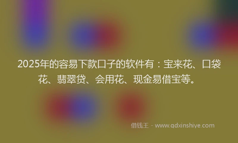 2025年的容易下款口子的软件有：宝来花、口袋花、翡翠贷、会用花、现金易借宝等。