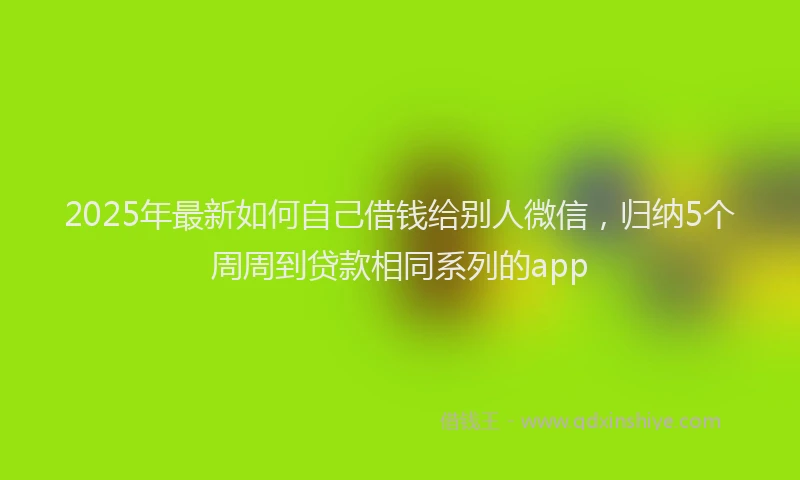 2025年最新如何自己借钱给别人微信，归纳5个周周到贷款相同系列的app