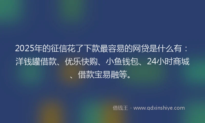 2025年的征信花了下款最容易的网贷是什么有：洋钱罐借款、优乐快购、小鱼钱包、24小时商城、借款宝易融等。