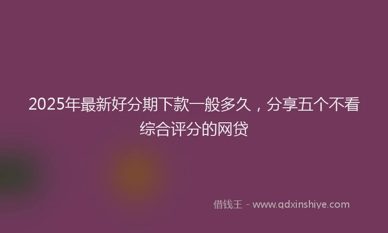 2025年最新好分期下款一般多久，分享五个不看综合评分的网贷