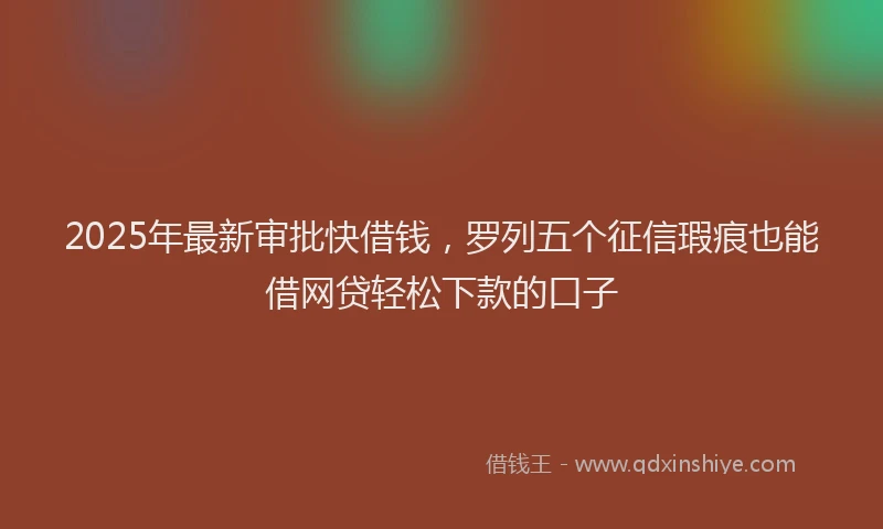 2025年最新审批快借钱，罗列五个征信瑕疵也能借网贷轻松下款的口子