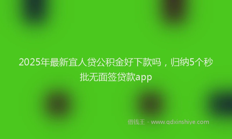 2025年最新宜人贷公积金好下款吗，归纳5个秒批无面签贷款app