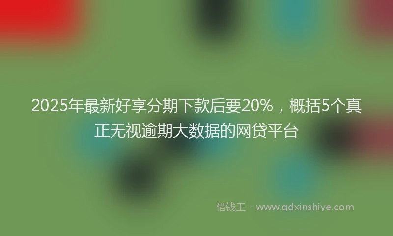 2025年最新好享分期下款后要20%，概括5个真正无视逾期大数据的网贷平台