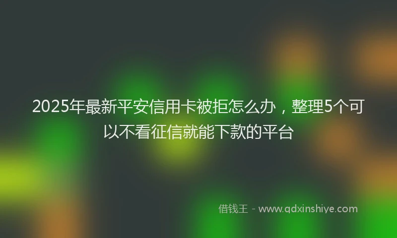 2025年最新平安信用卡被拒怎么办，整理5个可以不看征信就能下款的平台