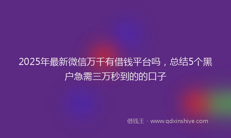 2025年最新微信万千有借钱平台吗，总结5个黑户急需三万秒到的的口子