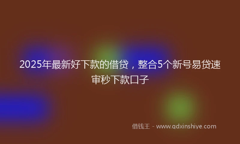 2025年最新好下款的借贷，整合5个新号易贷速审秒下款口子