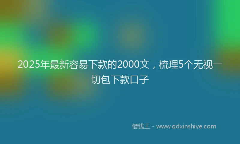 2025年最新容易下款的2000文，梳理5个无视一切包下款口子