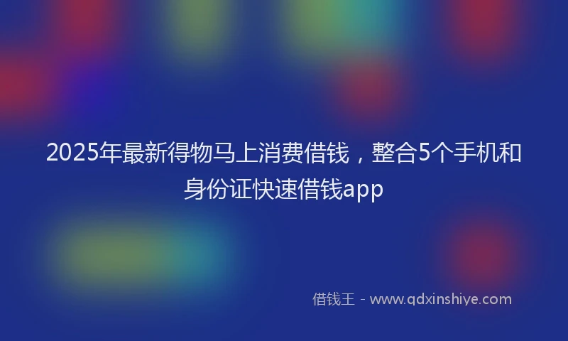 2025年最新得物马上消费借钱，整合5个手机和身份证快速借钱app