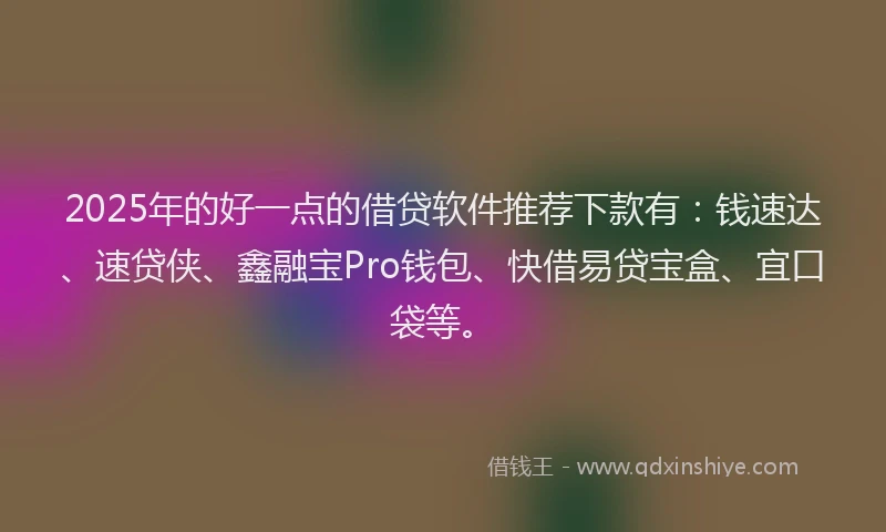 2025年的好一点的借贷软件推荐下款有：钱速达、速贷侠、鑫融宝Pro钱包、快借易贷宝盒、宜口袋等。