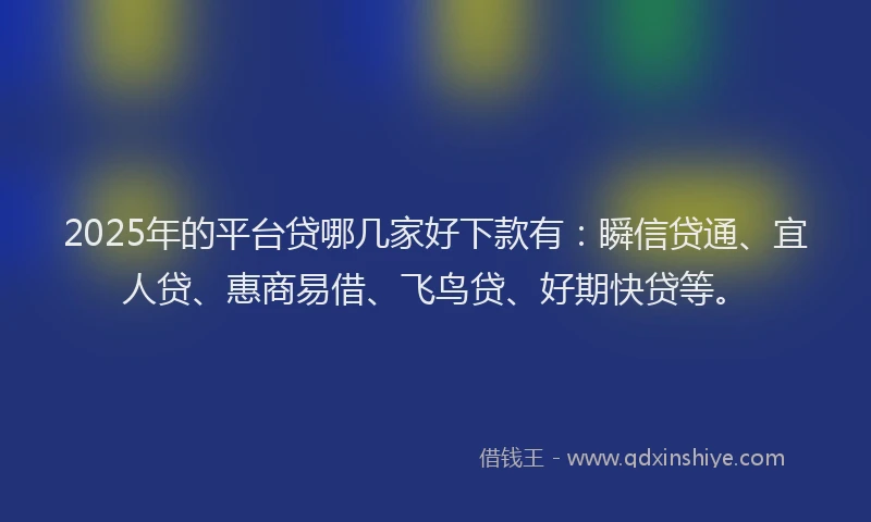 2025年的平台贷哪几家好下款有：瞬信贷通、宜人贷、惠商易借、飞鸟贷、好期快贷等。