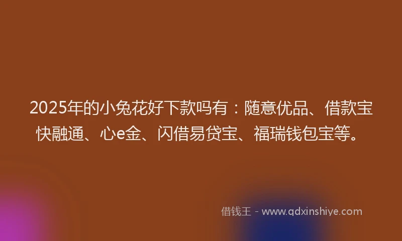 2025年的小兔花好下款吗有：随意优品、借款宝快融通、心e金、闪借易贷宝、福瑞钱包宝等。