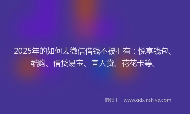 2025年的如何去微信借钱不被拒有：悦享钱包、酷购、借贷易宝、宜人贷、花花卡等。
