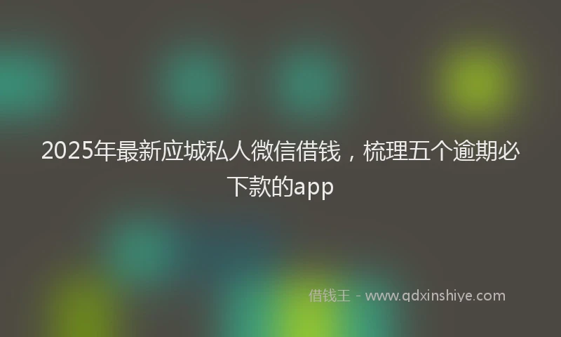 2025年最新应城私人微信借钱，梳理五个逾期必下款的app