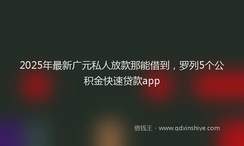 2025年最新广元私人放款那能借到，罗列5个公积金快速贷款app