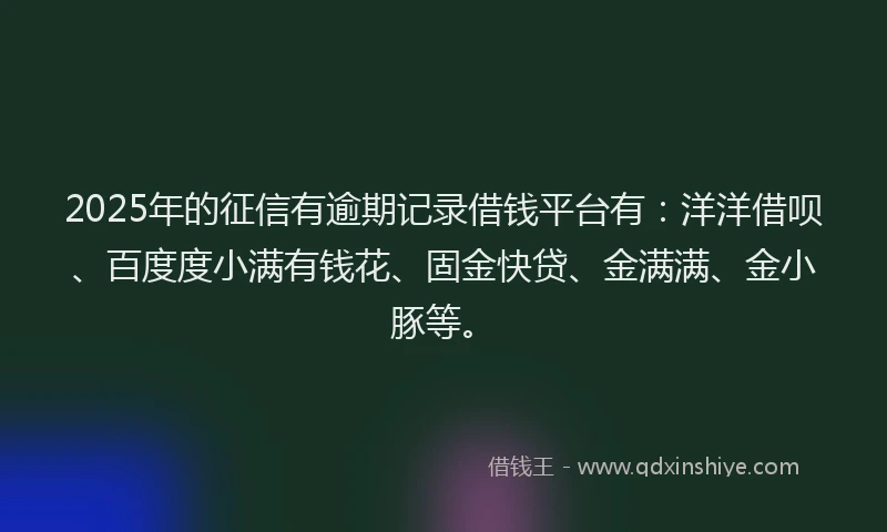 2025年的征信有逾期记录借钱平台有：洋洋借呗、百度度小满有钱花、固金快贷、金满满、金小豚等。