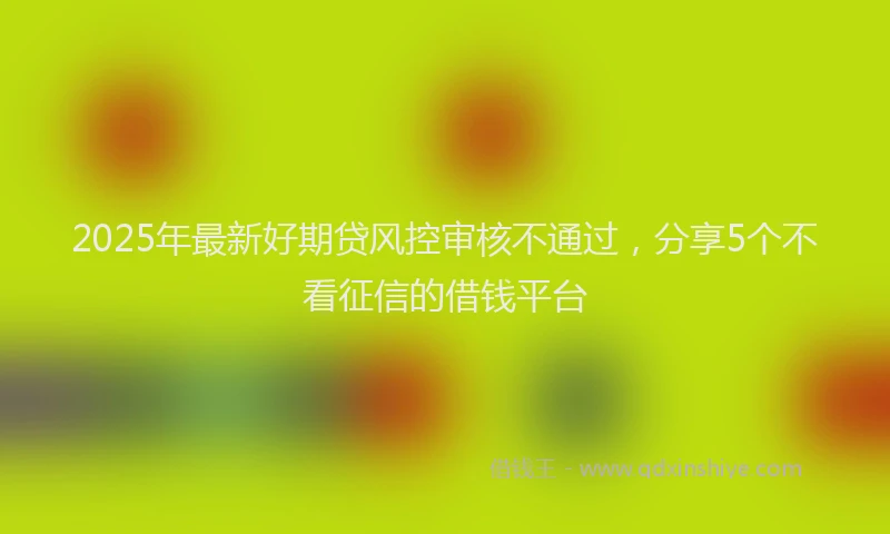 2025年最新好期贷风控审核不通过，分享5个不看征信的借钱平台