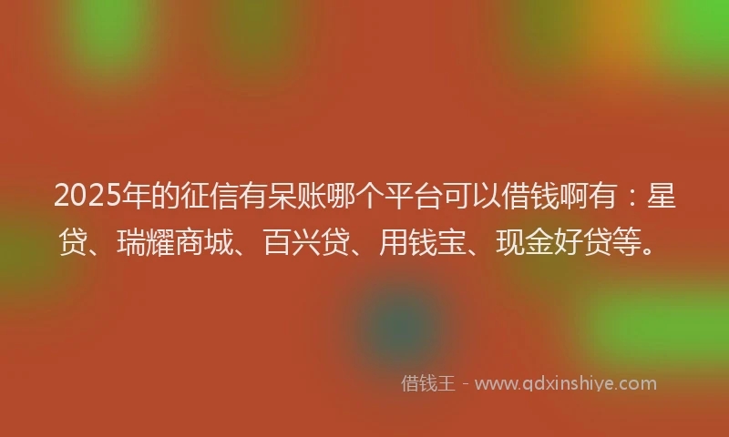 2025年的征信有呆账哪个平台可以借钱啊有：星贷、瑞耀商城、百兴贷、用钱宝、现金好贷等。