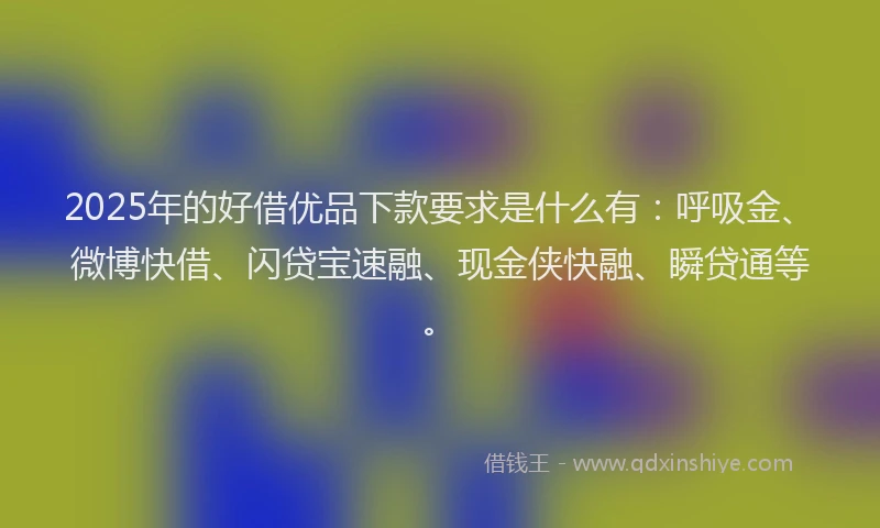 2025年的好借优品下款要求是什么有：呼吸金、微博快借、闪贷宝速融、现金侠快融、瞬贷通等。