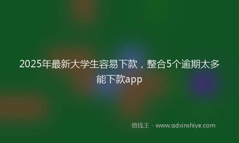 2025年最新大学生容易下款，整合5个逾期太多能下款app