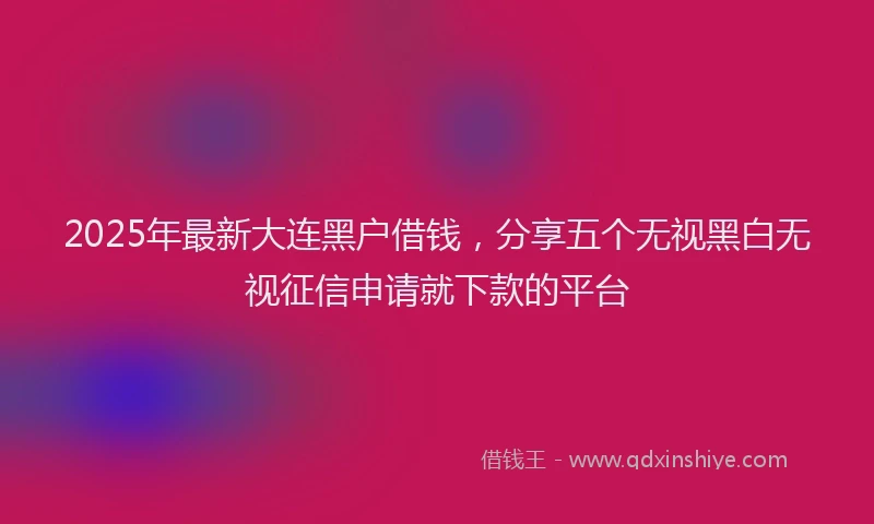 2025年最新大连黑户借钱，分享五个无视黑白无视征信申请就下款的平台