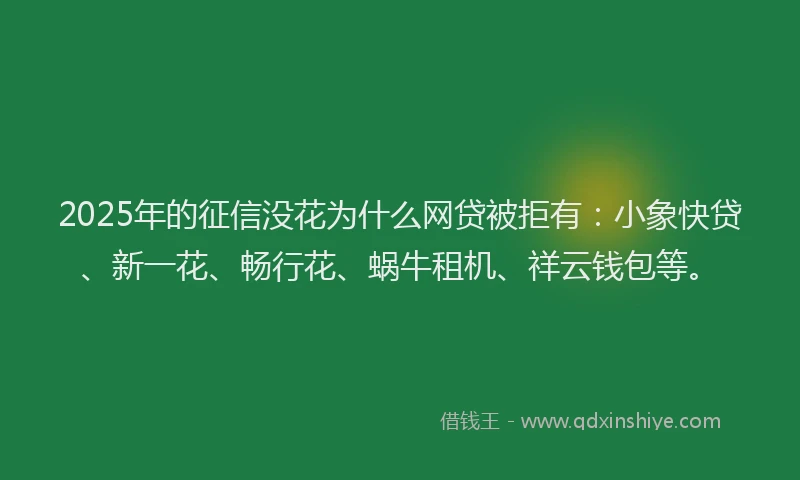 2025年的征信没花为什么网贷被拒有：小象快贷、新一花、畅行花、蜗牛租机、祥云钱包等。