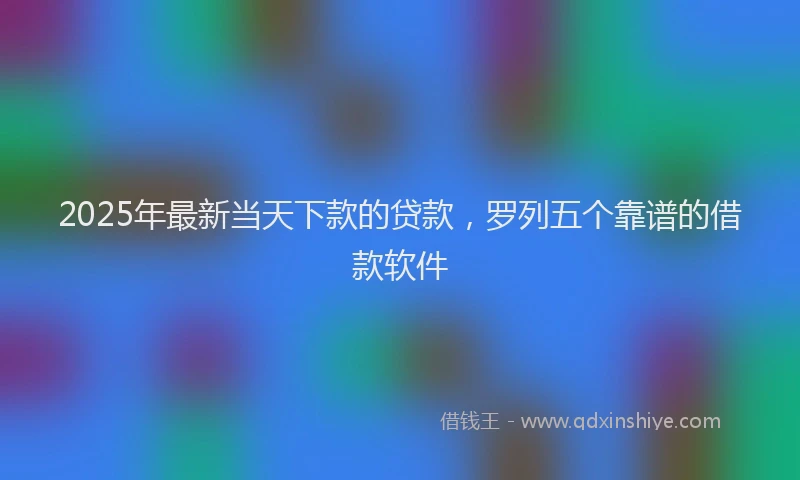 2025年最新当天下款的贷款，罗列五个靠谱的借款软件