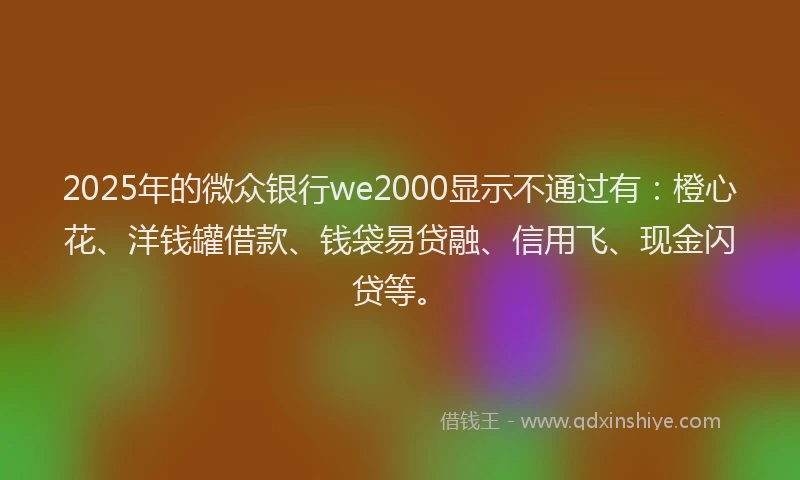 2025年的微众银行we2000显示不通过有：橙心花、洋钱罐借款、钱袋易贷融、信用飞、现金闪贷等。