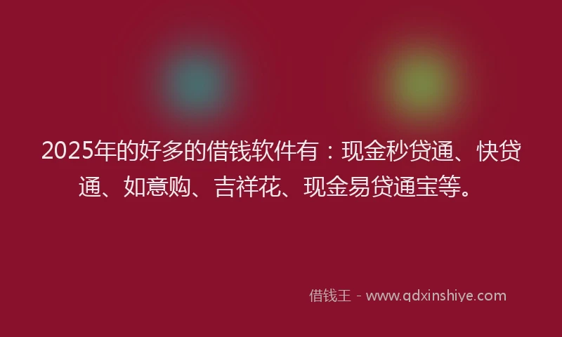 2025年的好多的借钱软件有：现金秒贷通、快贷通、如意购、吉祥花、现金易贷通宝等。