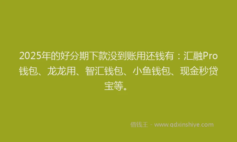 2025年的好分期下款没到账用还钱有：汇融Pro钱包、龙龙用、智汇钱包、小鱼钱包、现金秒贷宝等。