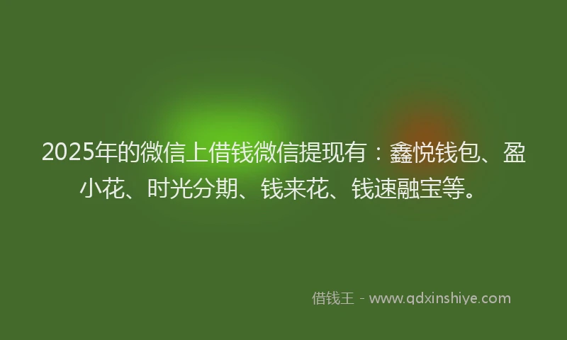2025年的微信上借钱微信提现有：鑫悦钱包、盈小花、时光分期、钱来花、钱速融宝等。