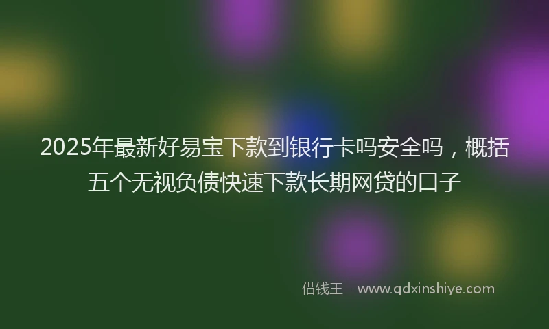 2025年最新好易宝下款到银行卡吗安全吗，概括五个无视负债快速下款长期网贷的口子