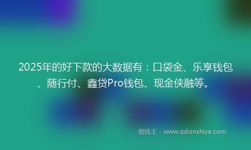 2025年的好下款的大数据有：口袋金、乐享钱包、随行付、鑫贷Pro钱包、现金侠融等。