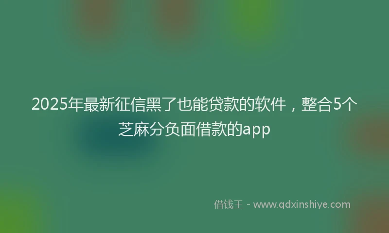 2025年最新征信黑了也能贷款的软件，整合5个芝麻分负面借款的app