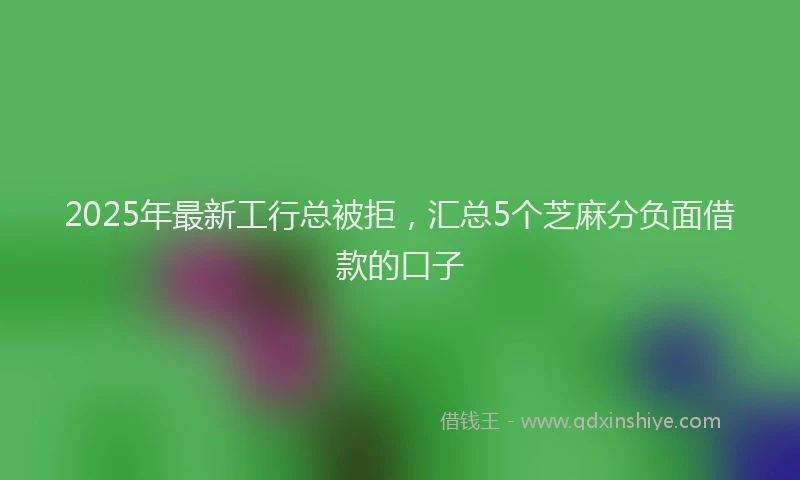 2025年最新工行总被拒，汇总5个芝麻分负面借款的口子