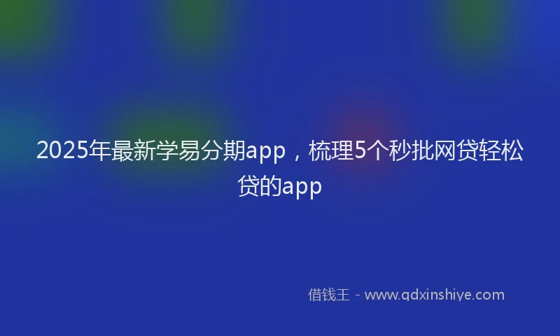 2025年最新学易分期app，梳理5个秒批网贷轻松贷的app