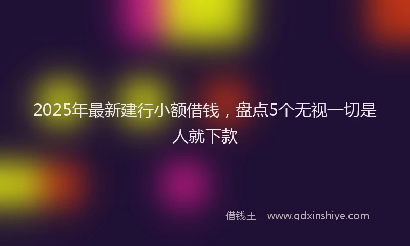 2025年最新建行小额借钱，盘点5个无视一切是人就下款