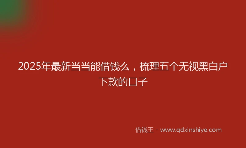 2025年最新当当能借钱么，梳理五个无视黑白户下款的口子