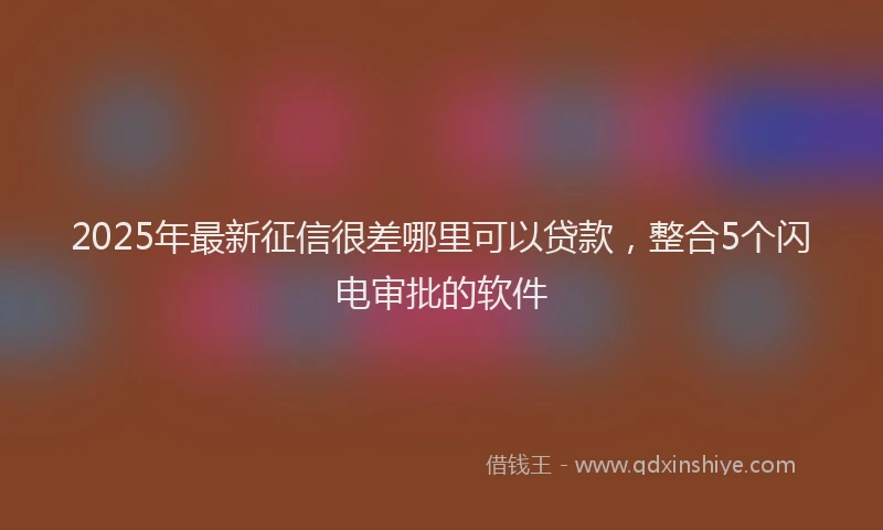 2025年最新征信很差哪里可以贷款，整合5个闪电审批的软件