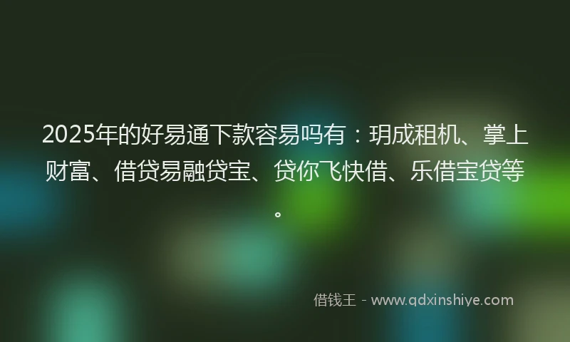 2025年的好易通下款容易吗有：玥成租机、掌上财富、借贷易融贷宝、贷你飞快借、乐借宝贷等。