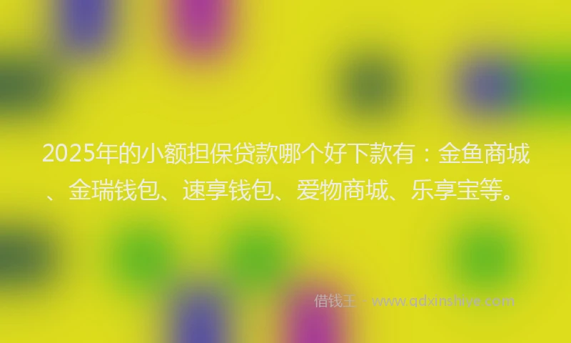 2025年的小额担保贷款哪个好下款有：金鱼商城、金瑞钱包、速享钱包、爱物商城、乐享宝等。