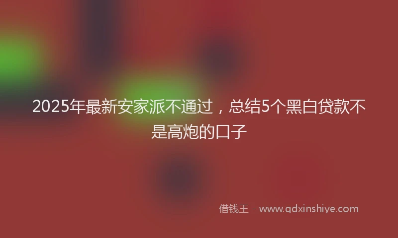 2025年最新安家派不通过，总结5个黑白贷款不是高炮的口子