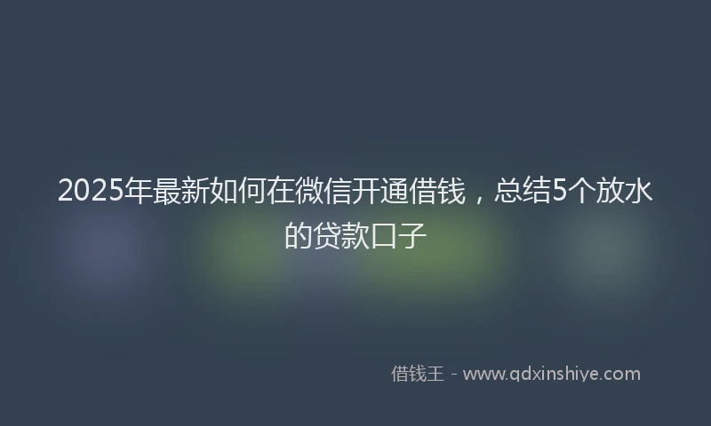 2025年最新如何在微信开通借钱，总结5个放水的贷款口子