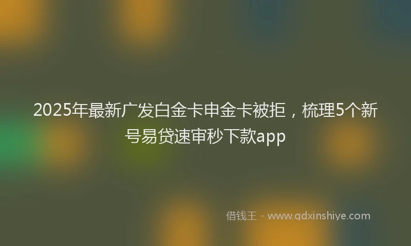 2025年最新广发白金卡申金卡被拒，梳理5个新号易贷速审秒下款app