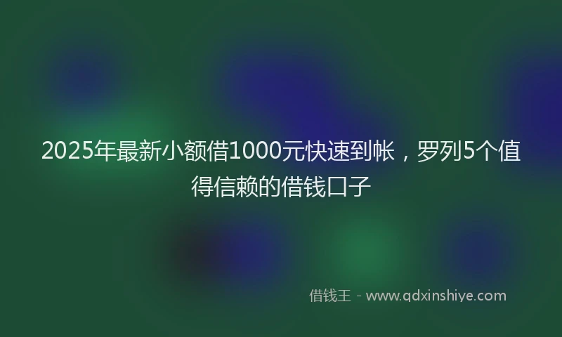 2025年最新小额借1000元快速到帐，罗列5个值得信赖的借钱口子